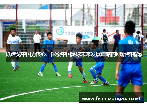 以迭戈中国为核心，探索中国足球未来发展道路的创新与挑战