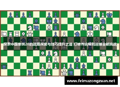 探索中国象棋20的战略深度与技巧提升之道 打破传统规则迎接全新挑战
