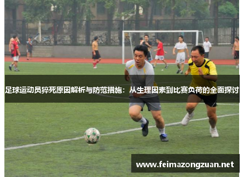 足球运动员猝死原因解析与防范措施：从生理因素到比赛负荷的全面探讨