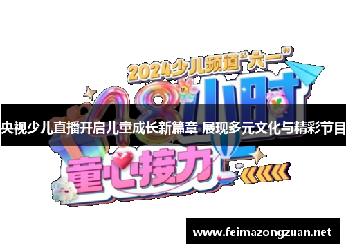 央视少儿直播开启儿童成长新篇章 展现多元文化与精彩节目