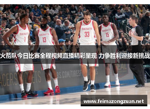 火箭队今日比赛全程视频直播精彩呈现 力争胜利迎接新挑战