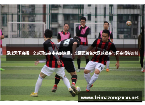 足球天下直播：全球顶级赛事实时直播，全面覆盖各大足球联赛与杯赛精彩时刻