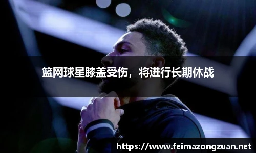 篮网球星膝盖受伤，将进行长期休战