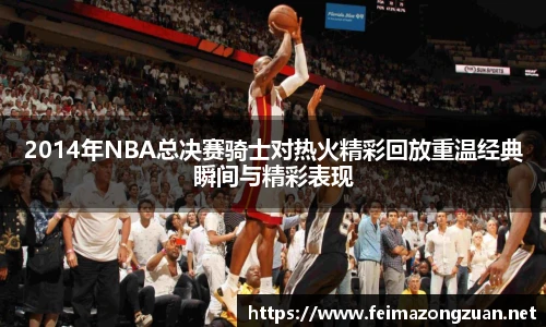 2014年NBA总决赛骑士对热火精彩回放重温经典瞬间与精彩表现