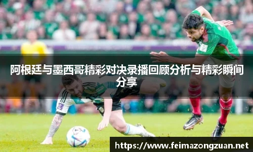 阿根廷与墨西哥精彩对决录播回顾分析与精彩瞬间分享