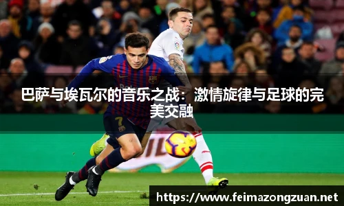 巴萨与埃瓦尔的音乐之战：激情旋律与足球的完美交融