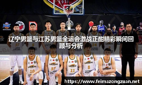 辽宁男篮与江苏男篮全运会激战正酣精彩瞬间回顾与分析