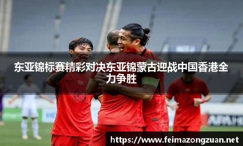 东亚锦标赛精彩对决东亚锦蒙古迎战中国香港全力争胜