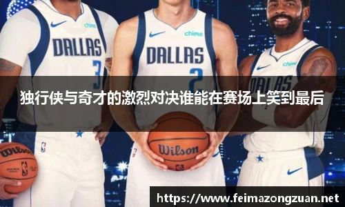 独行侠与奇才的激烈对决谁能在赛场上笑到最后