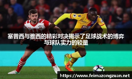 塞普西与雅西的精彩对决揭示了足球战术的博弈与球队实力的较量
