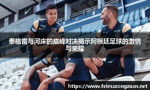 泰格雷与河床的巅峰对决揭示阿根廷足球的激情与荣耀